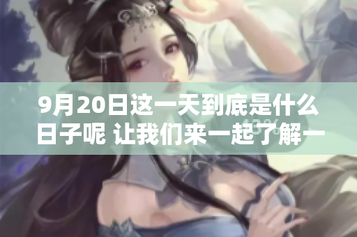 9月20日这一天到底是什么日子呢 让我们来一起了解一下吧