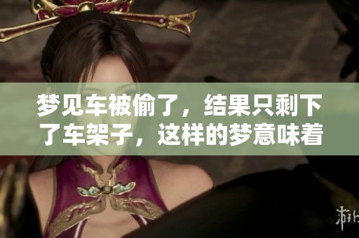 梦见车被偷了，结果只剩下了车架子，这样的梦意味着什么呢