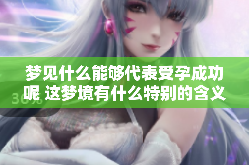 梦见什么能够代表受孕成功呢 这梦境有什么特别的含义吗