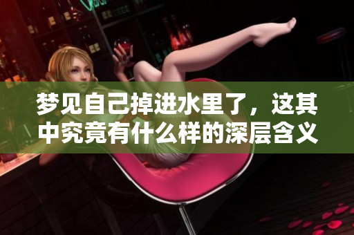 梦见自己掉进水里了，这其中究竟有什么样的深层含义呢