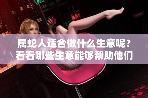 属蛇人适合做什么生意呢？看看哪些生意能够帮助他们赚钱吧！