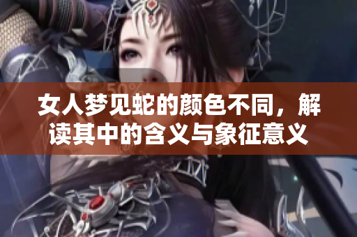 女人梦见蛇的颜色不同，解读其中的含义与象征意义
