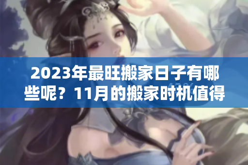 2023年最旺搬家日子有哪些呢？11月的搬家时机值得关注。