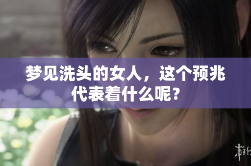 梦见洗头的女人，这个预兆代表着什么呢？
