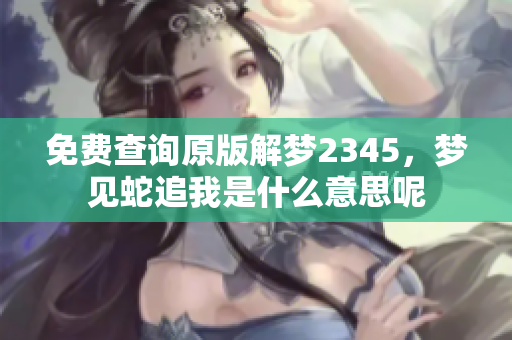 免费查询原版解梦2345，梦见蛇追我是什么意思呢
