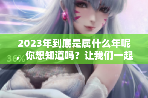 2023年到底是属什么年呢，你想知道吗？让我们一起来揭晓答案！