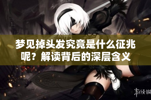 梦见掉头发究竟是什么征兆呢？解读背后的深层含义