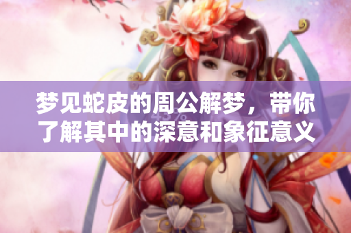 梦见蛇皮的周公解梦，带你了解其中的深意和象征意义