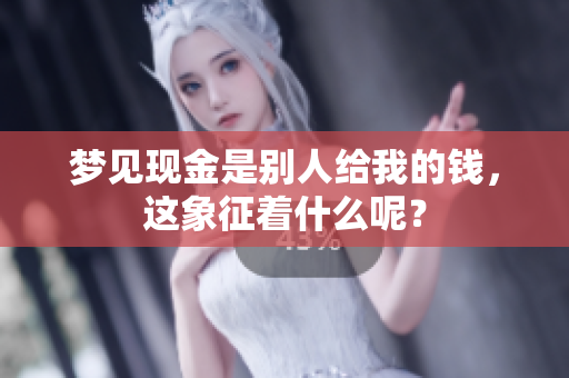 梦见现金是别人给我的钱，这象征着什么呢？