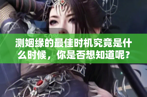 测姻缘的最佳时机究竟是什么时候，你是否想知道呢？