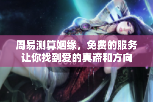 周易测算姻缘，免费的服务让你找到爱的真谛和方向