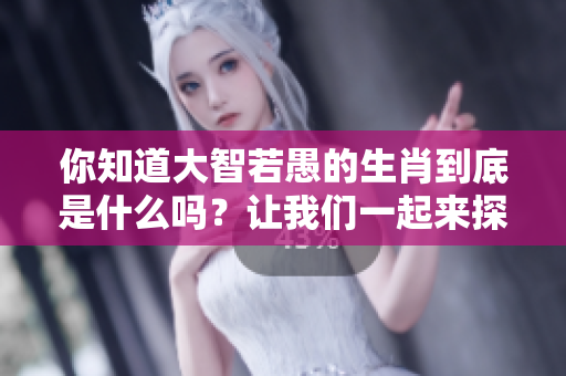 你知道大智若愚的生肖到底是什么吗？让我们一起来探索一下吧！