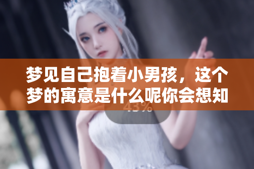 梦见自己抱着小男孩，这个梦的寓意是什么呢你会想知道吗