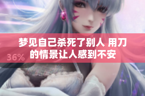 梦见自己杀死了别人 用刀的情景让人感到不安