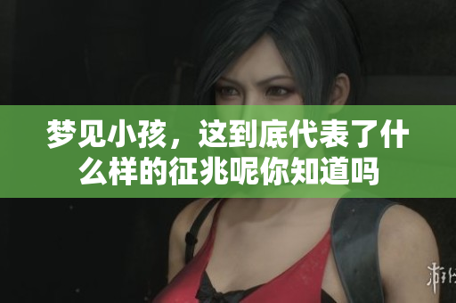 梦见小孩，这到底代表了什么样的征兆呢你知道吗