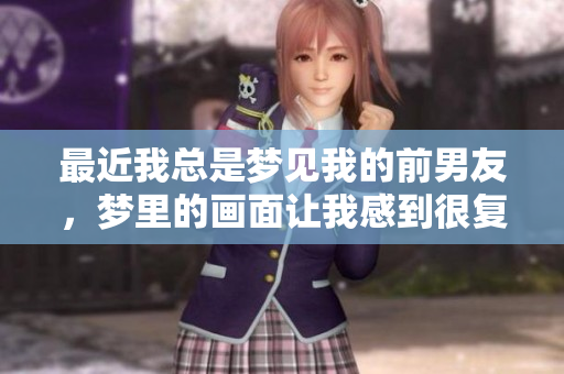 最近我总是梦见我的前男友，梦里的画面让我感到很复杂和怀念
