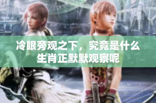 冷眼旁观之下，究竟是什么生肖正默默观察呢