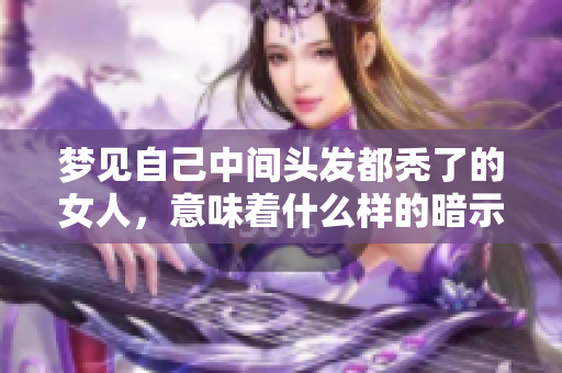 梦见自己中间头发都秃了的女人，意味着什么样的暗示和预兆呢