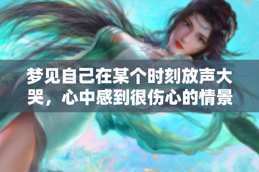 梦见自己在某个时刻放声大哭，心中感到很伤心的情景解析