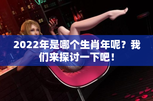 2022年是哪个生肖年呢？我们来探讨一下吧！