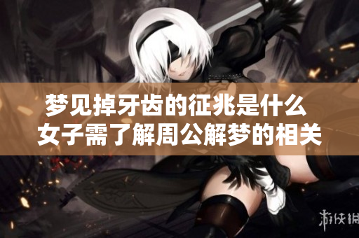 梦见掉牙齿的征兆是什么 女子需了解周公解梦的相关内容