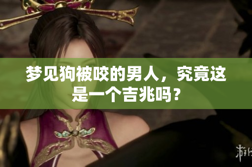 梦见狗被咬的男人，究竟这是一个吉兆吗？