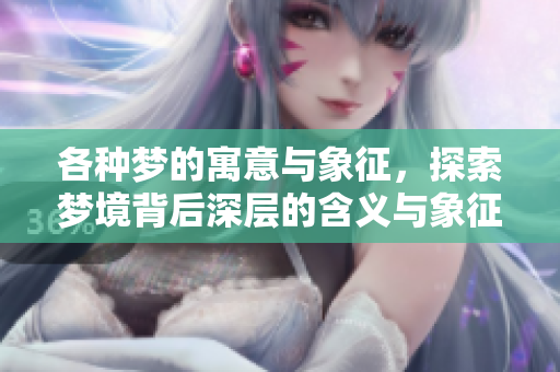 各种梦的寓意与象征，探索梦境背后深层的含义与象征意义