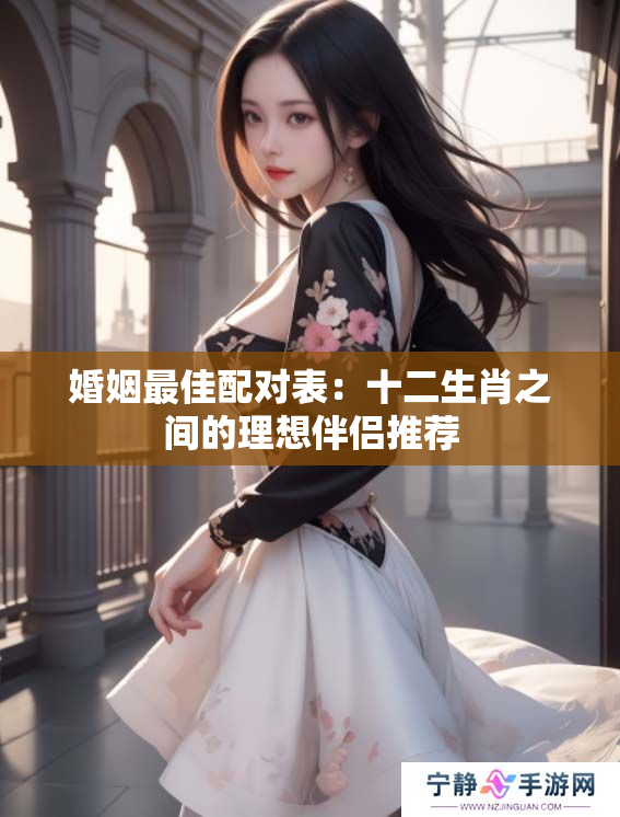 婚姻最佳配对表：十二生肖之间的理想伴侣推荐