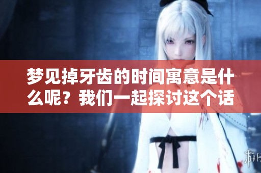 梦见掉牙齿的时间寓意是什么呢？我们一起探讨这个话题吧。
