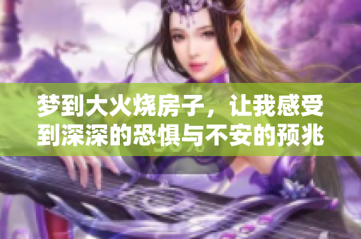 梦到大火烧房子，让我感受到深深的恐惧与不安的预兆