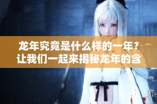龙年究竟是什么样的一年？让我们一起来揭秘龙年的含义与寓意。