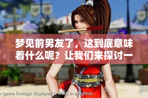 梦见前男友了，这到底意味着什么呢？让我们来探讨一下其中的含义。