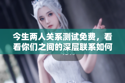 今生两人关系测试免费，看看你们之间的深层联系如何吧