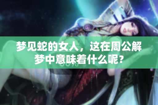 梦见蛇的女人，这在周公解梦中意味着什么呢？