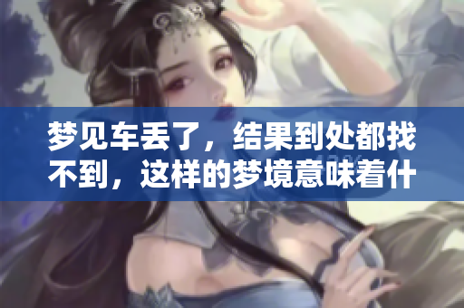 梦见车丢了，结果到处都找不到，这样的梦境意味着什么呢