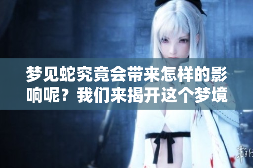 梦见蛇究竟会带来怎样的影响呢？我们来揭开这个梦境的奥秘。