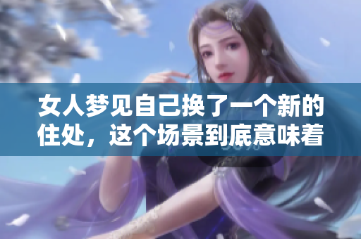 女人梦见自己换了一个新的住处，这个场景到底意味着什么呢