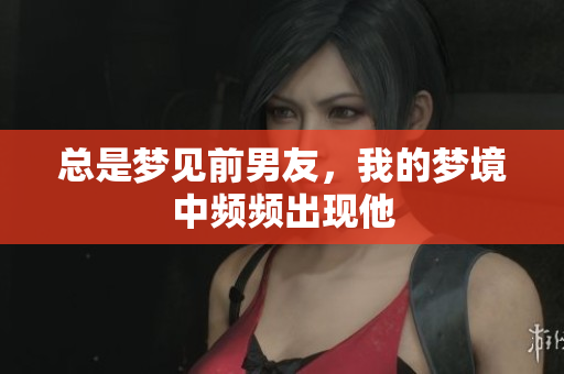 总是梦见前男友，我的梦境中频频出现他