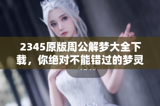 2345原版周公解梦大全下载，你绝对不能错过的梦灵解读工具！