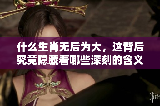 什么生肖无后为大，这背后究竟隐藏着哪些深刻的含义呢