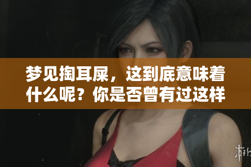 梦见掏耳屎，这到底意味着什么呢？你是否曾有过这样的梦境？