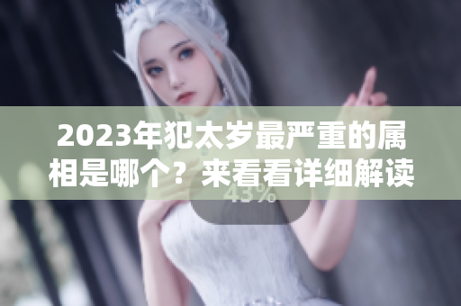 2023年犯太岁最严重的属相是哪个？来看看详细解读与分析吧！