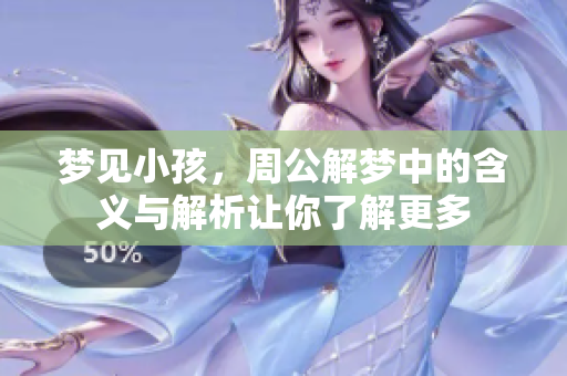 梦见小孩，周公解梦中的含义与解析让你了解更多