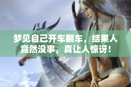 梦见自己开车翻车，结果人竟然没事，真让人惊讶！