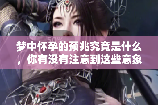 梦中怀孕的预兆究竟是什么，你有没有注意到这些意象呢