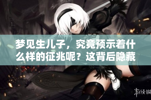 梦见生儿子，究竟预示着什么样的征兆呢？这背后隐藏着哪些深意？