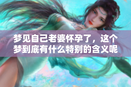 梦见自己老婆怀孕了，这个梦到底有什么特别的含义呢