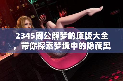 2345周公解梦的原版大全，带你探索梦境中的隐藏奥秘与象征意义
