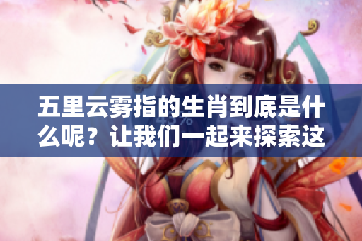 五里云雾指的生肖到底是什么呢？让我们一起来探索这个谜题吧。