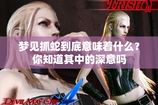 梦见抓蛇到底意味着什么？你知道其中的深意吗